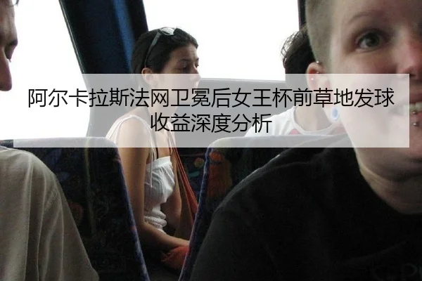 阿尔卡拉斯法网卫冕后女王杯前草地发球收益深度分析