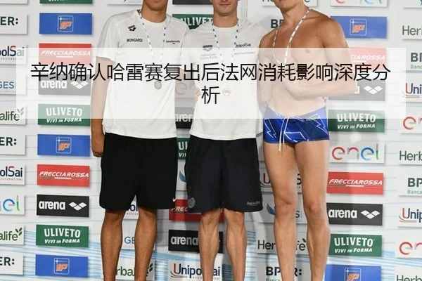 辛纳确认哈雷赛复出后法网消耗影响深度分析